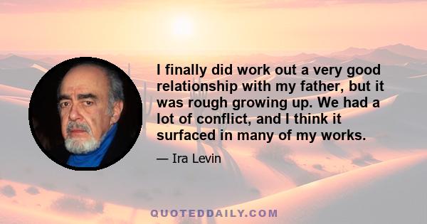 I finally did work out a very good relationship with my father, but it was rough growing up. We had a lot of conflict, and I think it surfaced in many of my works.