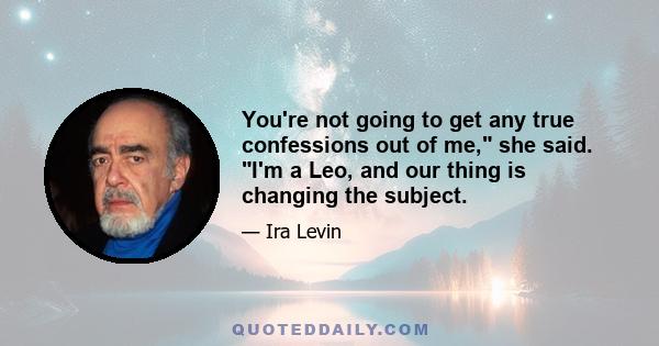 You're not going to get any true confessions out of me, she said. I'm a Leo, and our thing is changing the subject.