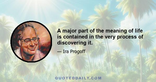 A major part of the meaning of life is contained in the very process of discovering it.