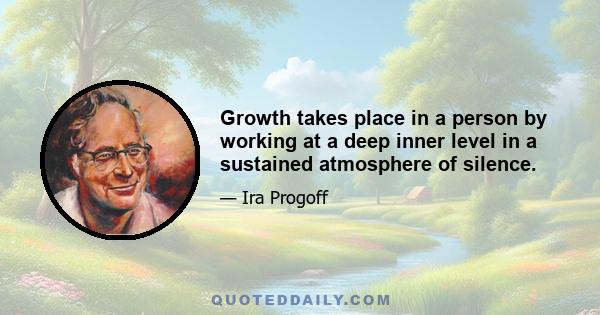 Growth takes place in a person by working at a deep inner level in a sustained atmosphere of silence.