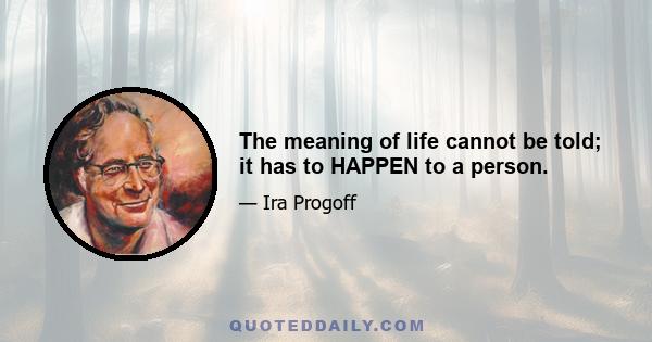 The meaning of life cannot be told; it has to HAPPEN to a person.