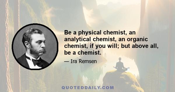 Be a physical chemist, an analytical chemist, an organic chemist, if you will; but above all, be a chemist.