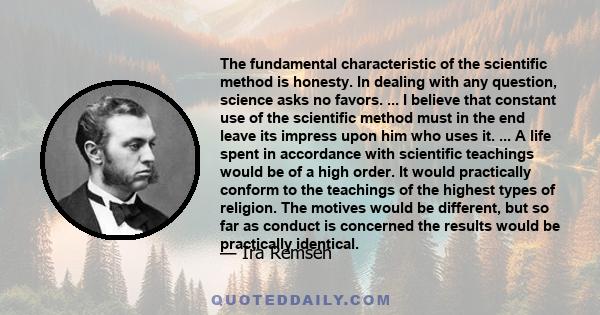 The fundamental characteristic of the scientific method is honesty. In dealing with any question, science asks no favors. ... I believe that constant use of the scientific method must in the end leave its impress upon