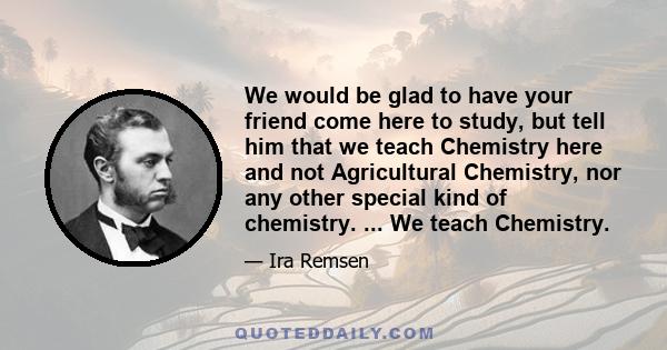 We would be glad to have your friend come here to study, but tell him that we teach Chemistry here and not Agricultural Chemistry, nor any other special kind of chemistry. ... We teach Chemistry.