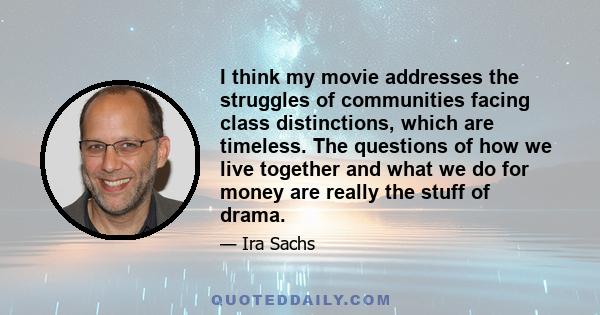 I think my movie addresses the struggles of communities facing class distinctions, which are timeless. The questions of how we live together and what we do for money are really the stuff of drama.