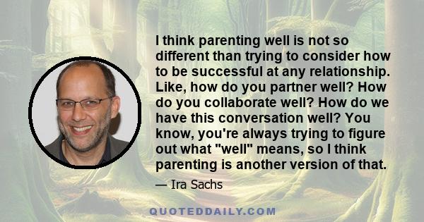 I think parenting well is not so different than trying to consider how to be successful at any relationship. Like, how do you partner well? How do you collaborate well? How do we have this conversation well? You know,