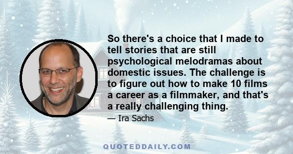 So there's a choice that I made to tell stories that are still psychological melodramas about domestic issues. The challenge is to figure out how to make 10 films a career as a filmmaker, and that's a really challenging 