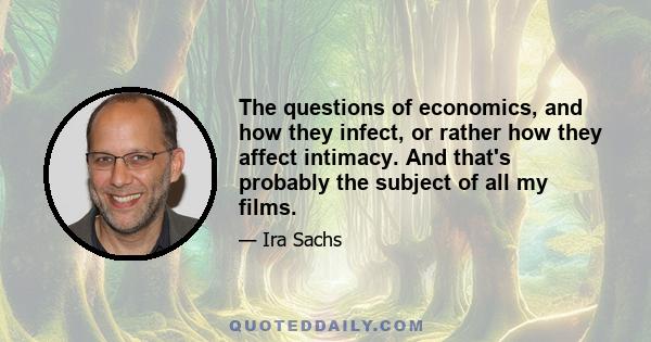 The questions of economics, and how they infect, or rather how they affect intimacy. And that's probably the subject of all my films.