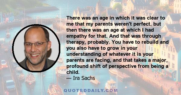 There was an age in which it was clear to me that my parents weren't perfect, but then there was an age at which I had empathy for that. And that was through therapy, probably. You have to rebuild and you also have to