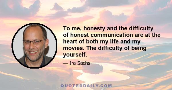 To me, honesty and the difficulty of honest communication are at the heart of both my life and my movies. The difficulty of being yourself.