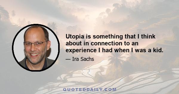 Utopia is something that I think about in connection to an experience I had when I was a kid.