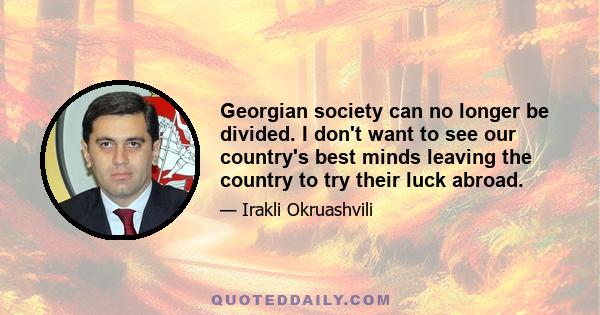 Georgian society can no longer be divided. I don't want to see our country's best minds leaving the country to try their luck abroad.