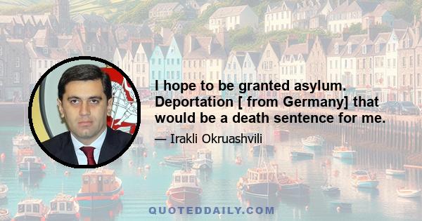 I hope to be granted asylum. Deportation [ from Germany] that would be a death sentence for me.