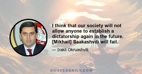 I think that our society will not allow anyone to establish a dictatorship again in the future. [Mikhail] Saakashvili will fail.