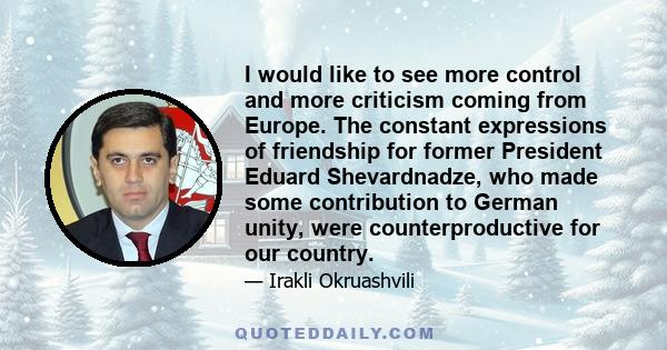 I would like to see more control and more criticism coming from Europe. The constant expressions of friendship for former President Eduard Shevardnadze, who made some contribution to German unity, were counterproductive 