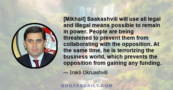 [Mikhail] Saakashvili will use all legal and illegal means possible to remain in power. People are being threatened to prevent them from collaborating with the opposition. At the same time, he is terrorizing the