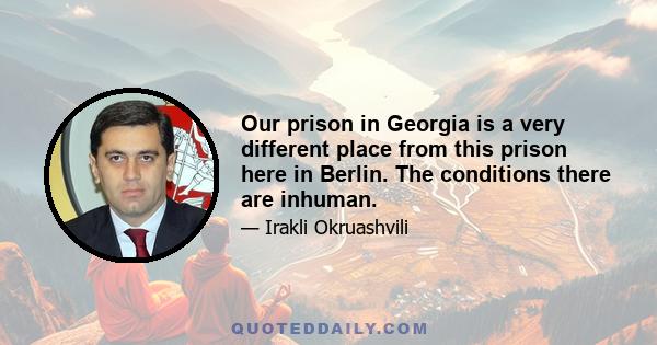 Our prison in Georgia is a very different place from this prison here in Berlin. The conditions there are inhuman.