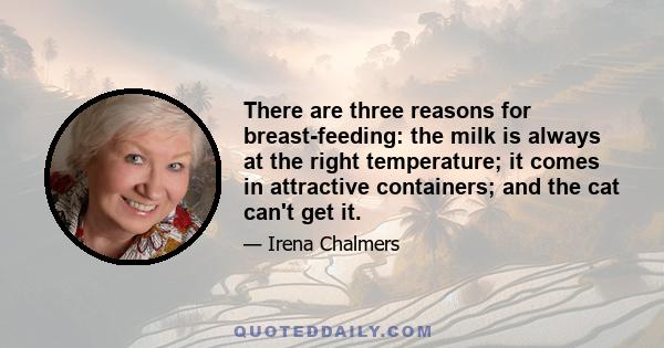 There are three reasons for breast-feeding: the milk is always at the right temperature; it comes in attractive containers; and the cat can't get it.