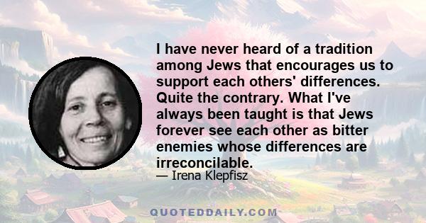 I have never heard of a tradition among Jews that encourages us to support each others' differences. Quite the contrary. What I've always been taught is that Jews forever see each other as bitter enemies whose