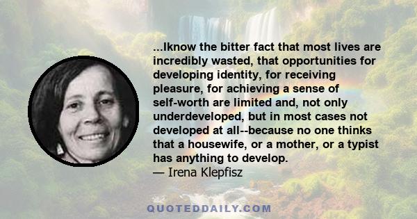 ...Iknow the bitter fact that most lives are incredibly wasted, that opportunities for developing identity, for receiving pleasure, for achieving a sense of self-worth are limited and, not only underdeveloped, but in