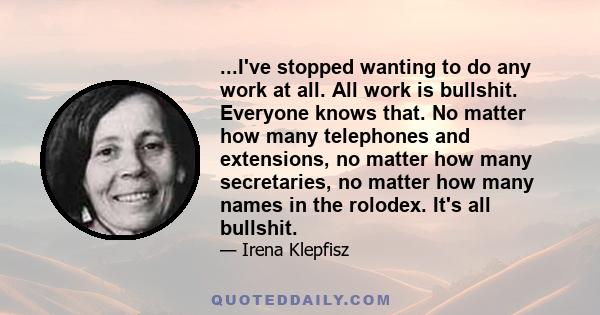 ...I've stopped wanting to do any work at all. All work is bullshit. Everyone knows that. No matter how many telephones and extensions, no matter how many secretaries, no matter how many names in the rolodex. It's all