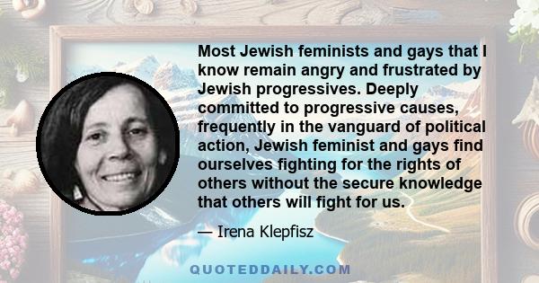 Most Jewish feminists and gays that I know remain angry and frustrated by Jewish progressives. Deeply committed to progressive causes, frequently in the vanguard of political action, Jewish feminist and gays find