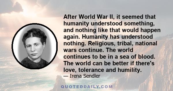 After World War II, it seemed that humanity understood something, and nothing like that would happen again. Humanity has understood nothing. Religious, tribal, national wars continue. The world continues to be in a sea