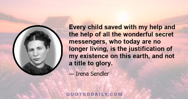 Every child saved with my help and the help of all the wonderful secret messengers, who today are no longer living, is the justification of my existence on this earth, and not a title to glory.