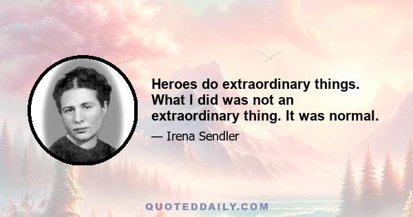 Heroes do extraordinary things. What I did was not an extraordinary thing. It was normal.