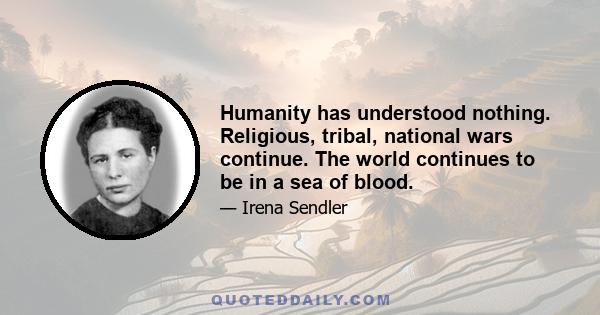 Humanity has understood nothing. Religious, tribal, national wars continue. The world continues to be in a sea of blood.