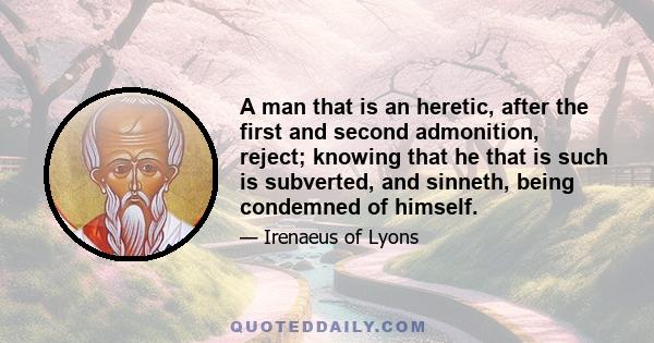 A man that is an heretic, after the first and second admonition, reject; knowing that he that is such is subverted, and sinneth, being condemned of himself.