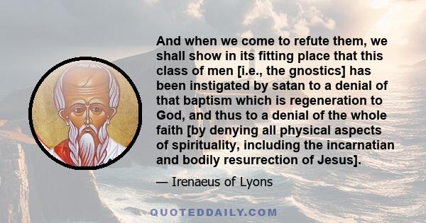 And when we come to refute them, we shall show in its fitting place that this class of men [i.e., the gnostics] has been instigated by satan to a denial of that baptism which is regeneration to God, and thus to a denial 