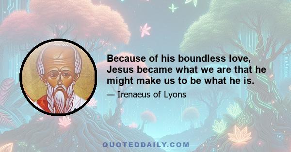 Because of his boundless love, Jesus became what we are that he might make us to be what he is.