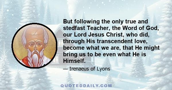 But following the only true and stedfast Teacher, the Word of God, our Lord Jesus Christ, who did, through His transcendent love, become what we are, that He might bring us to be even what He is Himself.