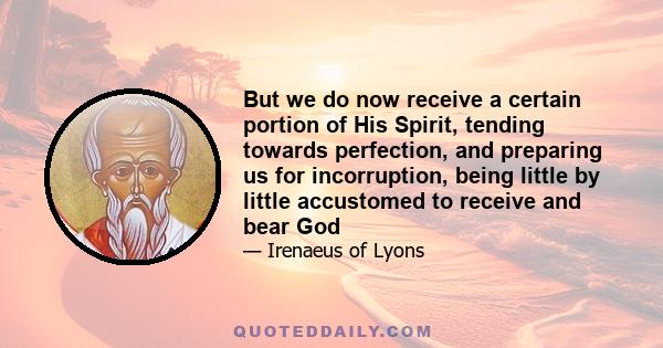 But we do now receive a certain portion of His Spirit, tending towards perfection, and preparing us for incorruption, being little by little accustomed to receive and bear God