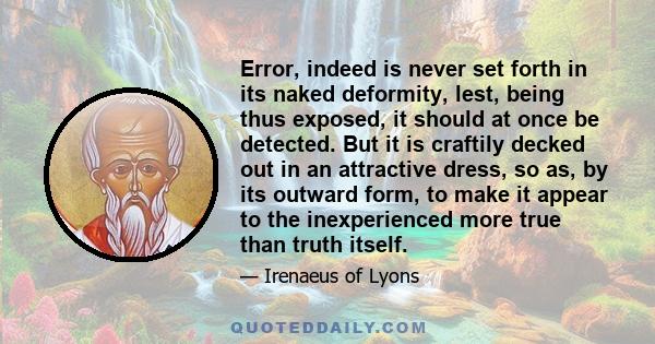 Error, indeed is never set forth in its naked deformity, lest, being thus exposed, it should at once be detected. But it is craftily decked out in an attractive dress, so as, by its outward form, to make it appear to