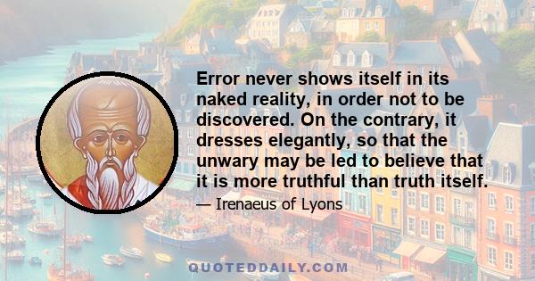 Error never shows itself in its naked reality, in order not to be discovered. On the contrary, it dresses elegantly, so that the unwary may be led to believe that it is more truthful than truth itself.