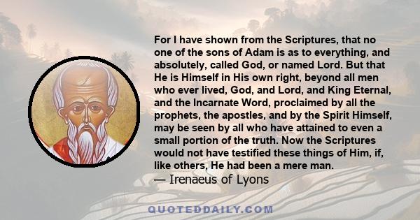 For I have shown from the Scriptures, that no one of the sons of Adam is as to everything, and absolutely, called God, or named Lord. But that He is Himself in His own right, beyond all men who ever lived, God, and