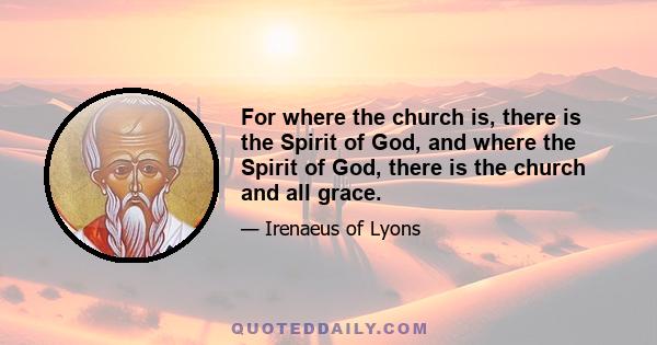 For where the church is, there is the Spirit of God, and where the Spirit of God, there is the church and all grace.