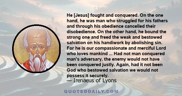 He [Jesus] fought and conquered. On the one hand, he was man who struggled for his fathers and through his obedience cancelled their disobedience. On the other hand, he bound the strong one and freed the weak and