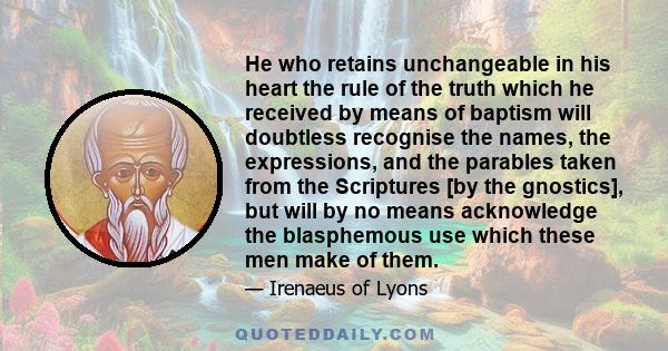 He who retains unchangeable in his heart the rule of the truth which he received by means of baptism will doubtless recognise the names, the expressions, and the parables taken from the Scriptures [by the gnostics], but 