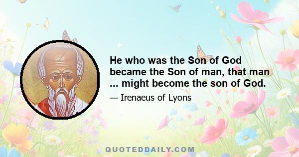 He who was the Son of God became the Son of man, that man ... might become the son of God.