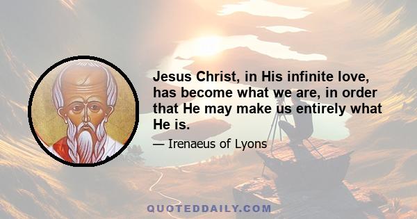 Jesus Christ, in His infinite love, has become what we are, in order that He may make us entirely what He is.