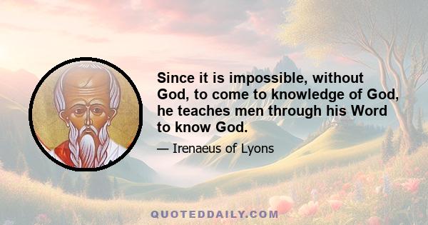 Since it is impossible, without God, to come to knowledge of God, he teaches men through his Word to know God.