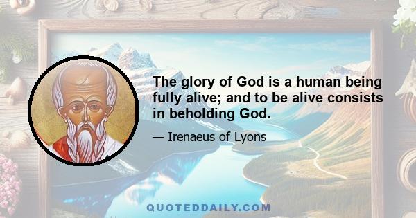 The glory of God is a human being fully alive; and to be alive consists in beholding God.