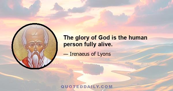 The glory of God is the human person fully alive.