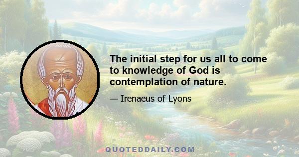 The initial step for us all to come to knowledge of God is contemplation of nature.