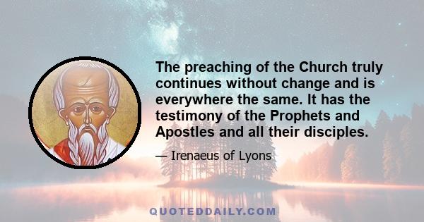 The preaching of the Church truly continues without change and is everywhere the same. It has the testimony of the Prophets and Apostles and all their disciples.