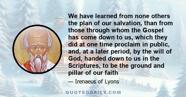 We have learned from none others the plan of our salvation, than from those through whom the Gospel has come down to us, which they did at one time proclaim in public, and, at a later period, by the will of God, handed