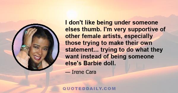 I don't like being under someone elses thumb. I'm very supportive of other female artists, especially those trying to make their own statement... trying to do what they want instead of being someone else's Barbie doll.